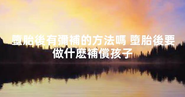 墮胎後有彌補的方法嗎 墮胎後要做什麽補償孩子